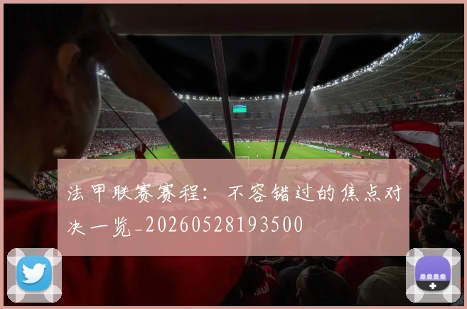 法甲联赛赛程：不容错过的焦点对决一览_20260528193500