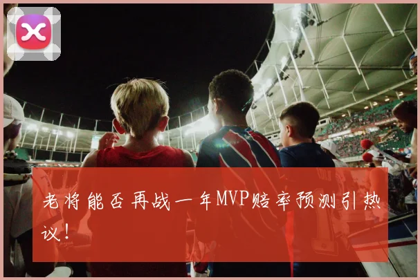 老将能否再战一年MVP赔率预测引热议！