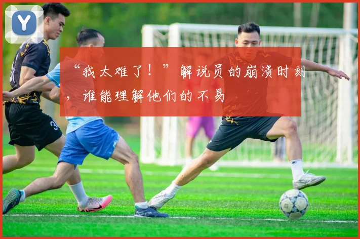 “我太难了！”解说员的崩溃时刻，谁能理解他们的不易