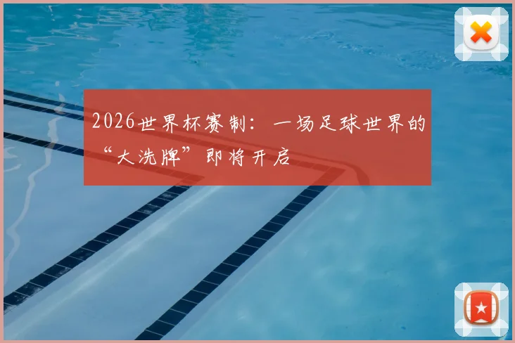 2026世界杯赛制：一场足球世界的“大洗牌”即将开启