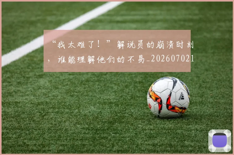 “我太难了！”解说员的崩溃时刻，谁能理解他们的不易_20260702172700
