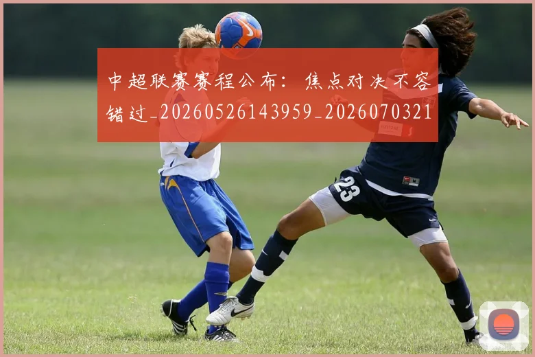 中超联赛赛程公布:焦点对决不容错过_20260526143959_20260703211651