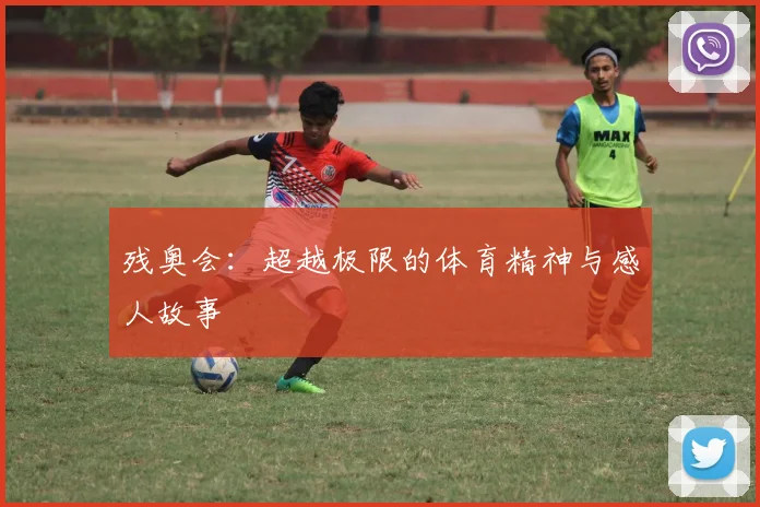 残奥会：超越极限的体育精神与感人故事