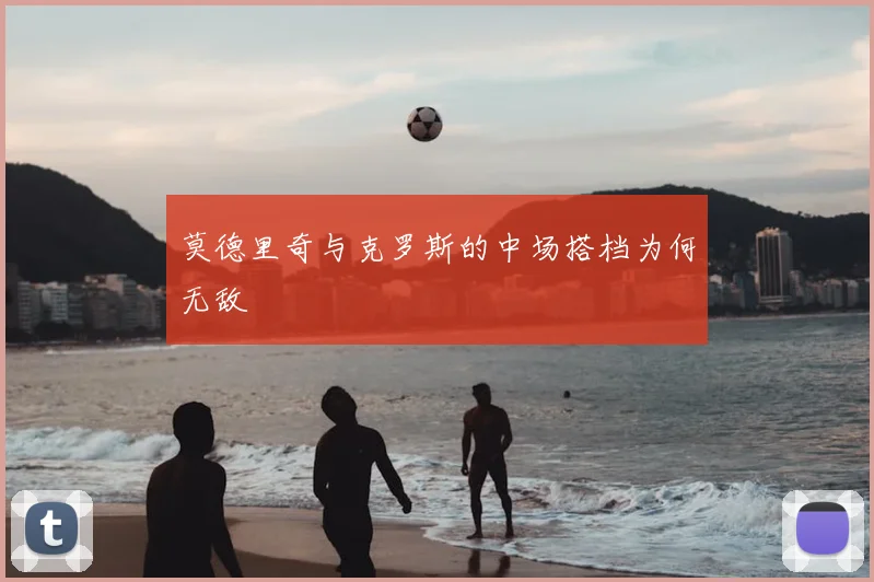 莫德里奇与克罗斯的中场搭档为何无敌