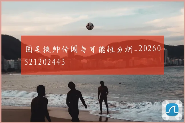 国足换帅传闻与可能性分析_20260521202443