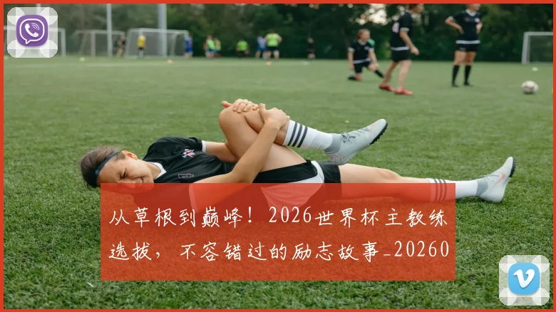 从草根到巅峰!2026世界杯主教练选拔,不容错过的励志故事_20260601173147_20260704164347