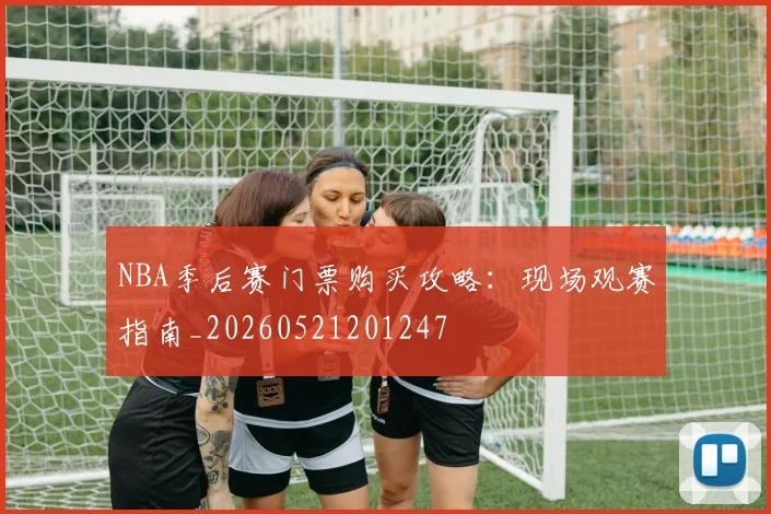 NBA季后赛门票购买攻略：现场观赛指南_20260521201247