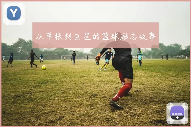 从草根到巨星的篮球励志故事