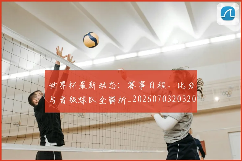 世界杯最新动态:赛事日程、比分与晋级球队全解析_20260703203207