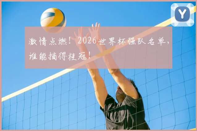 激情点燃！2026世界杯强队名单，谁能摘得桂冠！