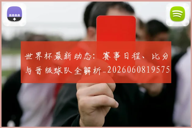 世界杯最新动态:赛事日程、比分与晋级球队全解析_20260608195758