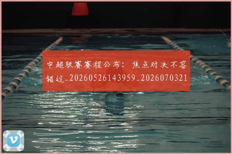 中超联赛赛程公布:焦点对决不容错过_20260526143959_20260703211651