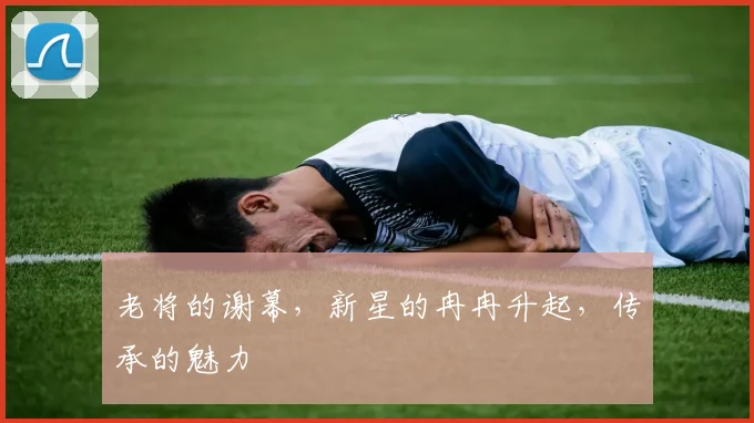 老将的谢幕，新星的冉冉升起，传承的魅力