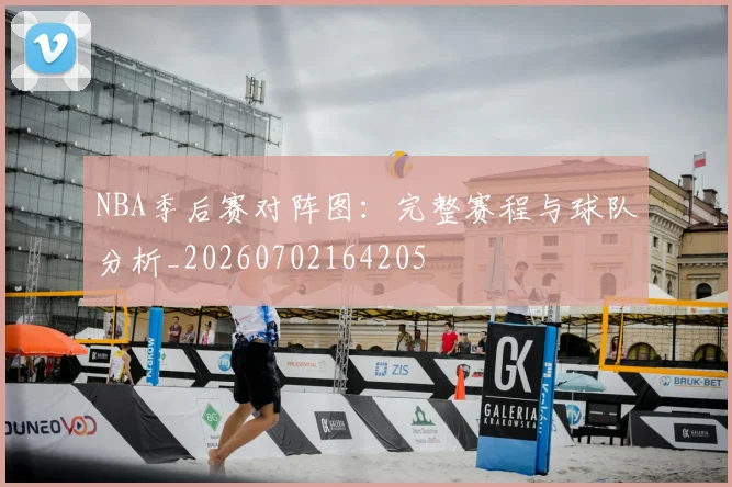 NBA季后赛对阵图：完整赛程与球队分析_20260702164205
