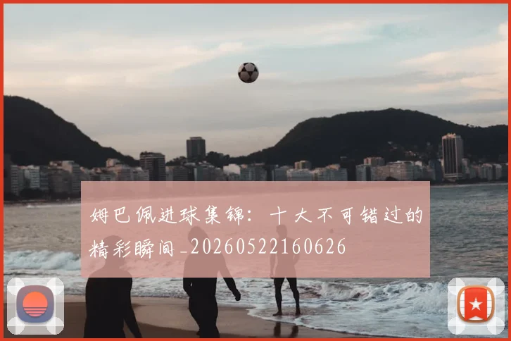 姆巴佩进球集锦:十大不可错过的精彩瞬间_20260522160626