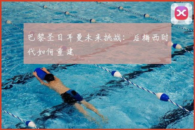 巴黎圣日耳曼未来挑战：后梅西时代如何重建