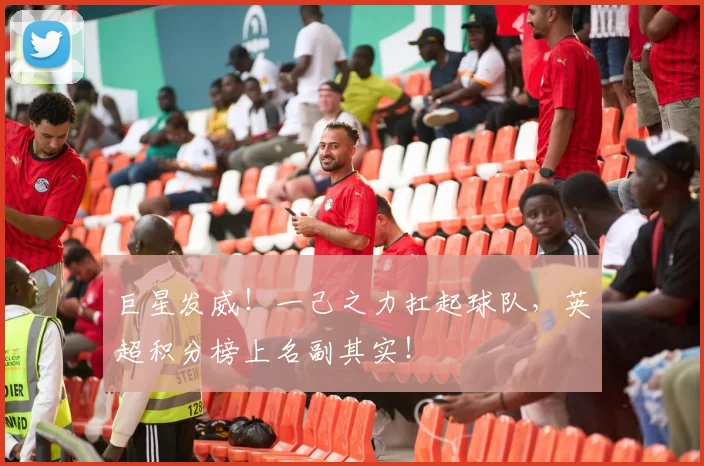 巨星发威！一己之力扛起球队，英超积分榜上名副其实！