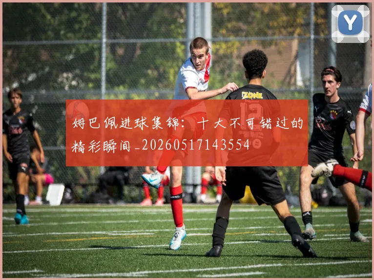 姆巴佩进球集锦:十大不可错过的精彩瞬间_20260517143554