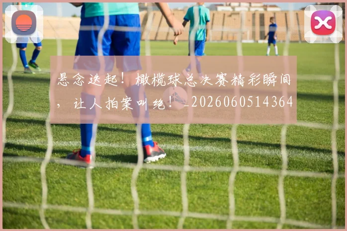 悬念迭起！橄榄球总决赛精彩瞬间，让人拍案叫绝！_20260605143642