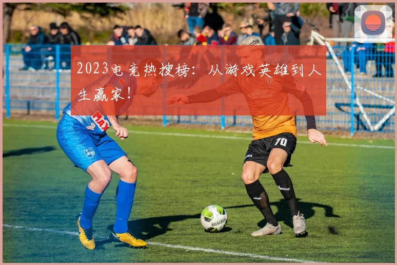 2023电竞热搜榜：从游戏英雄到人生赢家！