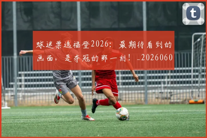 球迷票选福登2026：最期待看到的画面，是夺冠的那一刻！_20260606150144