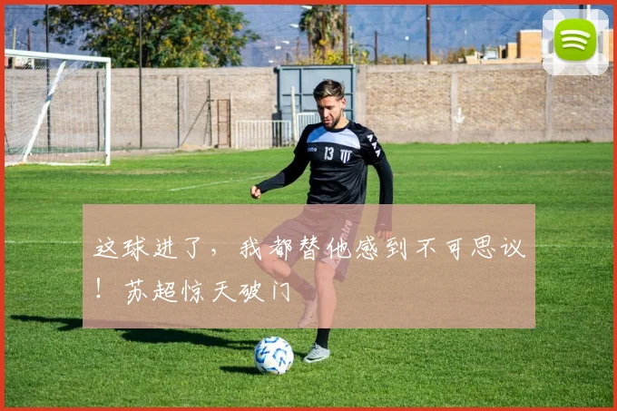 这球进了，我都替他感到不可思议！苏超惊天破门