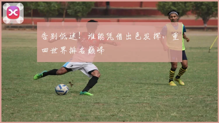 告别低迷!谁能凭借出色发挥,重回世界排名巅峰