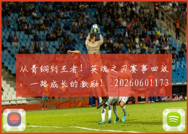 从青铜到王者！英魂之刃赛事回放，一路成长的激励！_20260601173317