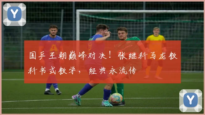 国乒王朝巅峰对决！张继科马龙教科书式教学，经典永流传