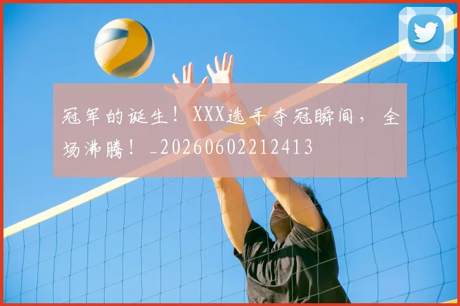 冠军的诞生!XXX选手夺冠瞬间,全场沸腾!_20260602212413
