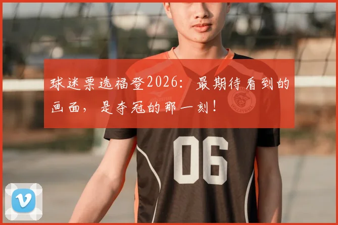 球迷票选福登2026：最期待看到的画面，是夺冠的那一刻！