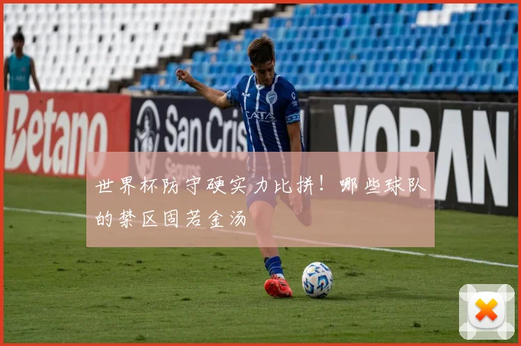 世界杯防守硬实力比拼！哪些球队的禁区固若金汤