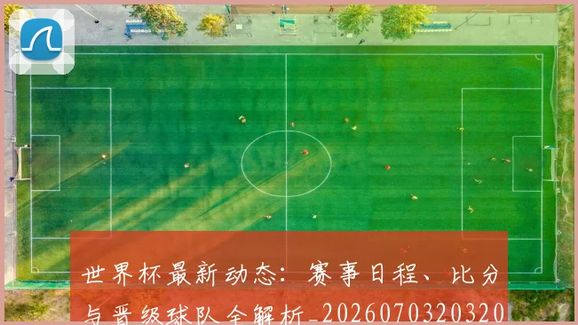 世界杯最新动态:赛事日程、比分与晋级球队全解析_20260703203207