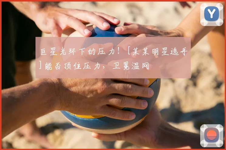 巨星光环下的压力！[某某明星选手]能否顶住压力，卫冕温网