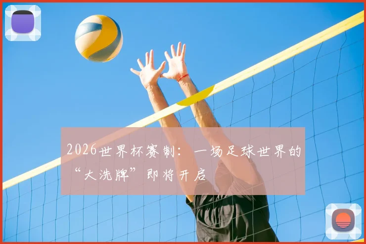 2026世界杯赛制：一场足球世界的“大洗牌”即将开启