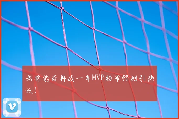 老将能否再战一年MVP赔率预测引热议！