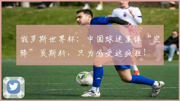 俄罗斯世界杯:中国球迷集体“空降”莫斯科,只为感受这疯狂!