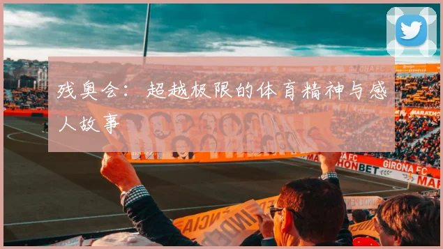 残奥会：超越极限的体育精神与感人故事
