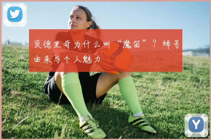 莫德里奇为什么叫“魔笛”？绰号由来与个人魅力