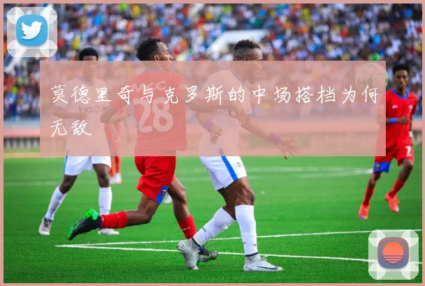 莫德里奇与克罗斯的中场搭档为何无敌