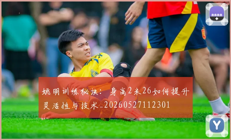 姚明训练秘诀：身高2米26如何提升灵活性与技术_20260527112301