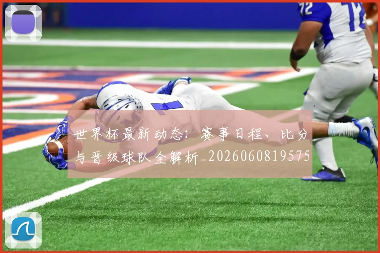 世界杯最新动态:赛事日程、比分与晋级球队全解析_20260608195758