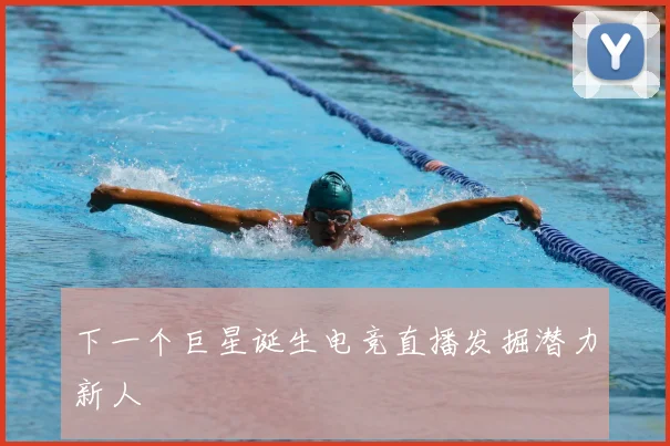 下一个巨星诞生电竞直播发掘潜力新人