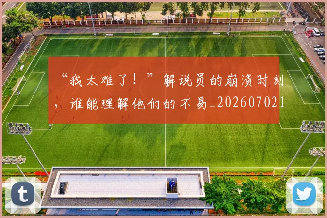 “我太难了！”解说员的崩溃时刻，谁能理解他们的不易_20260702172700