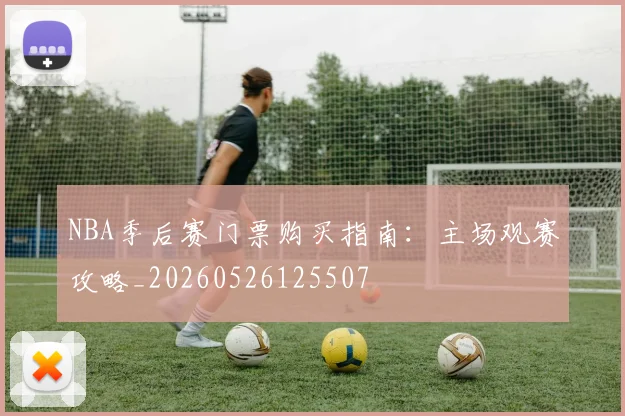 NBA季后赛门票购买指南:主场观赛攻略_20260526125507