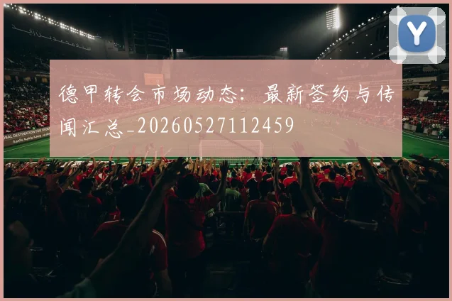 德甲转会市场动态：最新签约与传闻汇总_20260527112459