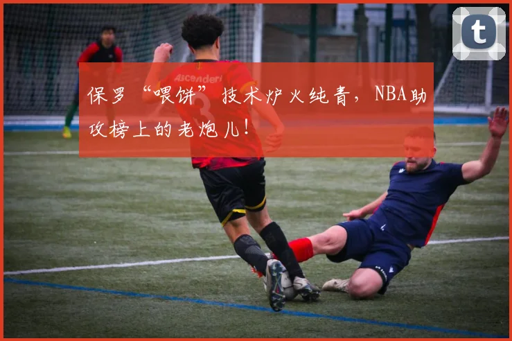 保罗“喂饼”技术炉火纯青,NBA助攻榜上的老炮儿!