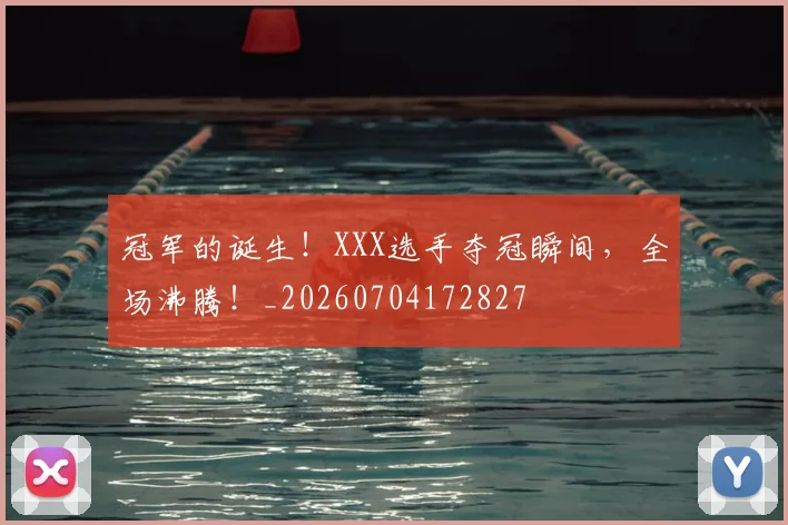 冠军的诞生!XXX选手夺冠瞬间,全场沸腾!_20260704172827