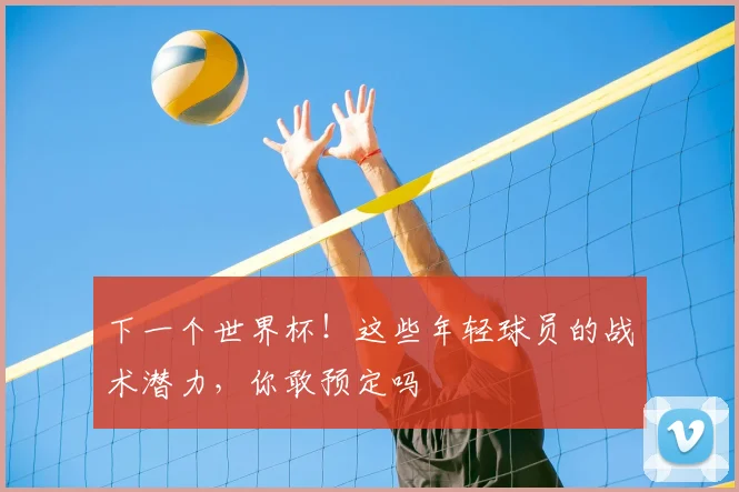 下一个世界杯!这些年轻球员的战术潜力,你敢预定吗